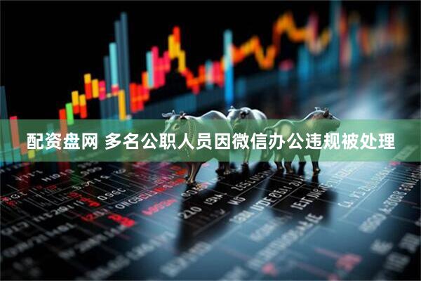 配资盘网 多名公职人员因微信办公违规被处理
