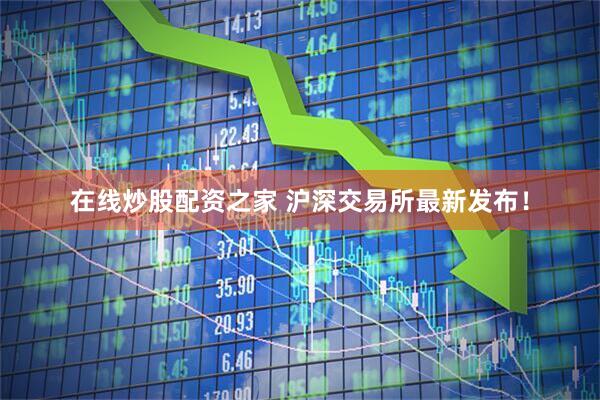 在线炒股配资之家 沪深交易所最新发布！