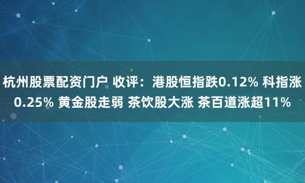杭州股票配资门户 收评：港股恒指跌0.12% 科指涨0.25% 黄金股走弱 茶饮股大涨 茶百道涨超11%