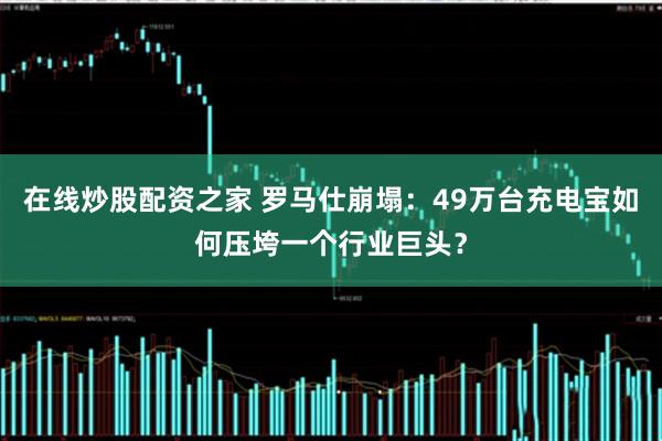 在线炒股配资之家 罗马仕崩塌：49万台充电宝如何压垮一个行业巨头？