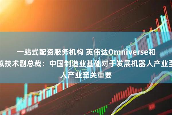 一站式配资服务机构 英伟达Omniverse和仿真模拟技术副总裁：中国制造业基础对于发展机器人产业至关重要
