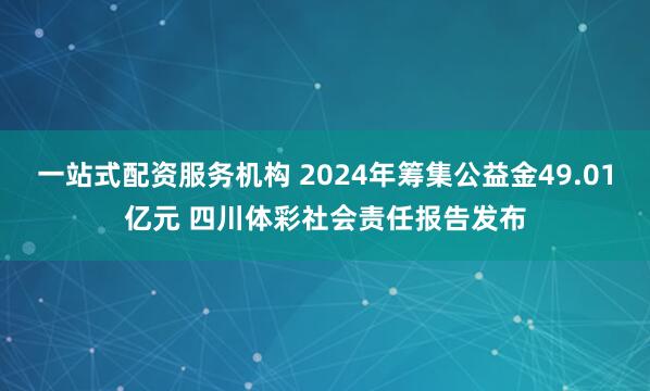 一站式配资服务机构 2024年筹集公益金49.01亿元 四川体彩社会责任报告发布