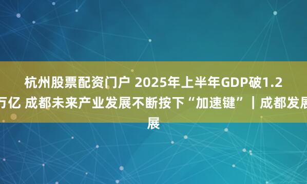 杭州股票配资门户 2025年上半年GDP破1.2万亿 成都未来产业发展不断按下“加速键”｜成都发展
