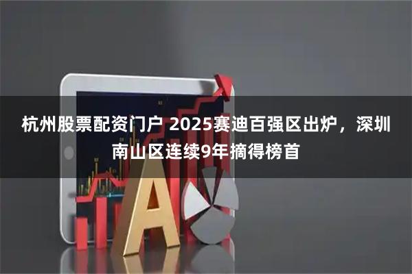 杭州股票配资门户 2025赛迪百强区出炉，深圳南山区连续9年摘得榜首