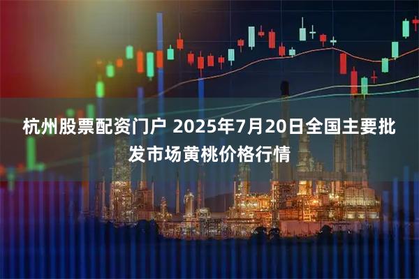 杭州股票配资门户 2025年7月20日全国主要批发市场黄桃价格行情