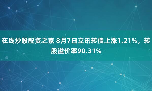 在线炒股配资之家 8月7日立讯转债上涨1.21%，转股溢价率90.31%