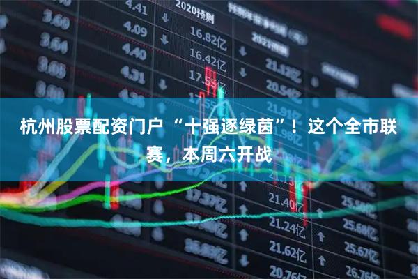 杭州股票配资门户 “十强逐绿茵”！这个全市联赛，本周六开战