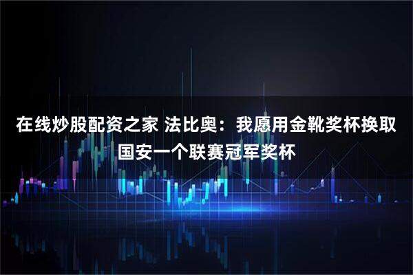 在线炒股配资之家 法比奥：我愿用金靴奖杯换取国安一个联赛冠军奖杯