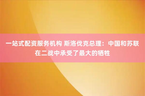 一站式配资服务机构 斯洛伐克总理：中国和苏联在二战中承受了最大的牺牲