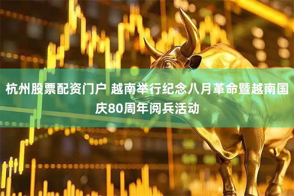 杭州股票配资门户 越南举行纪念八月革命暨越南国庆80周年阅兵活动