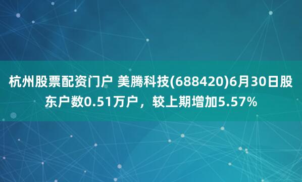 杭州股票配资门户 美腾科技(688420)6月30日股东户数0.51万户，较上期增加5.57%