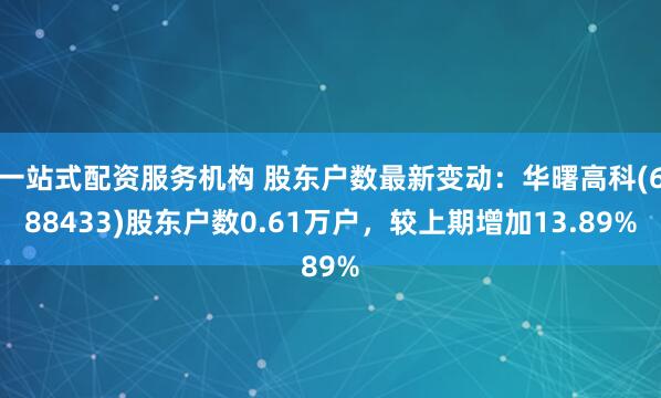 一站式配资服务机构 股东户数最新变动：华曙高科(688433)股东户数0.61万户，较上期增加13.89%