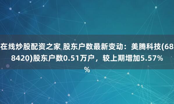 在线炒股配资之家 股东户数最新变动：美腾科技(688420)股东户数0.51万户，较上期增加5.57%