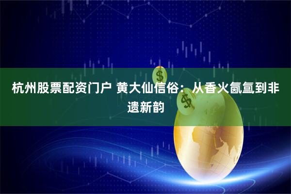 杭州股票配资门户 黄大仙信俗：从香火氤氲到非遗新韵