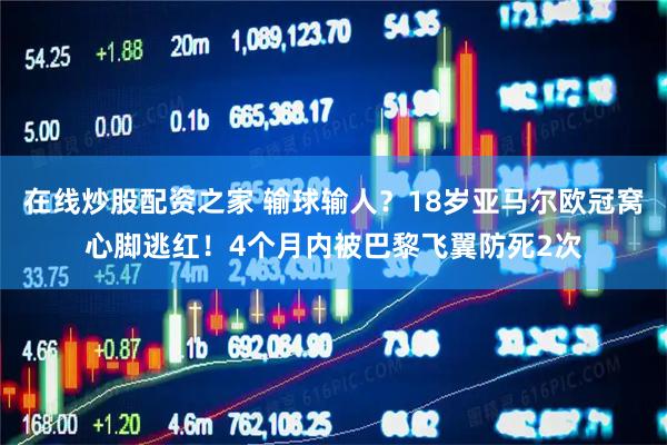 在线炒股配资之家 输球输人？18岁亚马尔欧冠窝心脚逃红！4个月内被巴黎飞翼防死2次