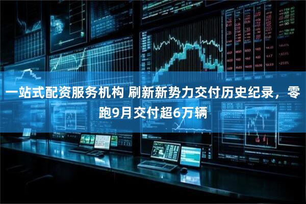 一站式配资服务机构 刷新新势力交付历史纪录，零跑9月交付超6万辆