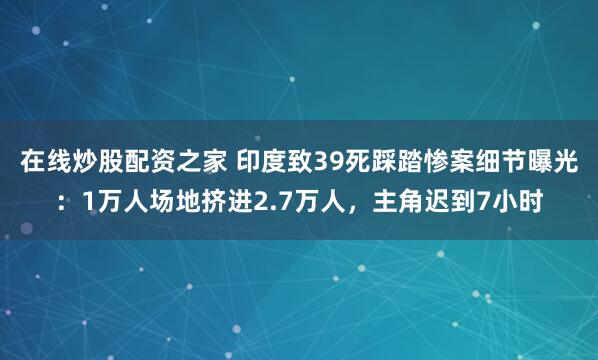 在线炒股配资之家 印度致39死踩踏惨案细节曝光：1万人场地挤进2.7万人，主角迟到7小时