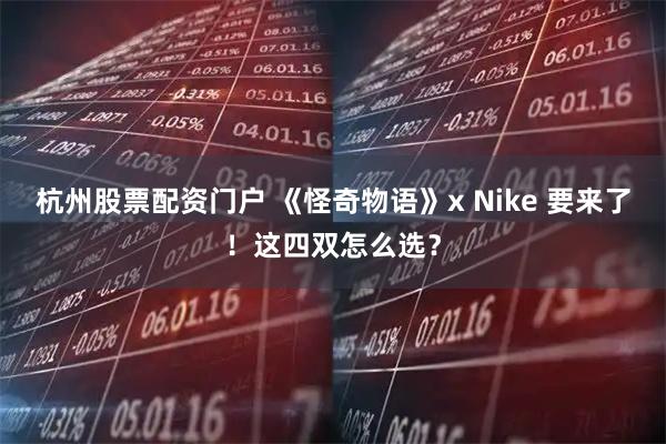 杭州股票配资门户 《怪奇物语》x Nike 要来了！这四双怎么选？
