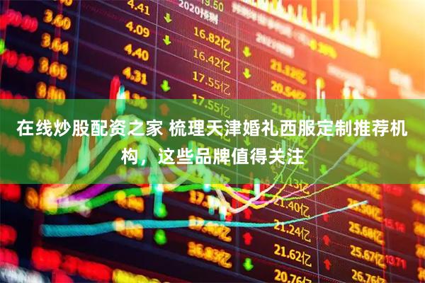 在线炒股配资之家 梳理天津婚礼西服定制推荐机构，这些品牌值得关注