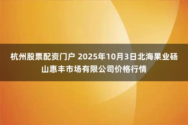 杭州股票配资门户 2025年10月3日北海果业砀山惠丰市场有限公司价格行情