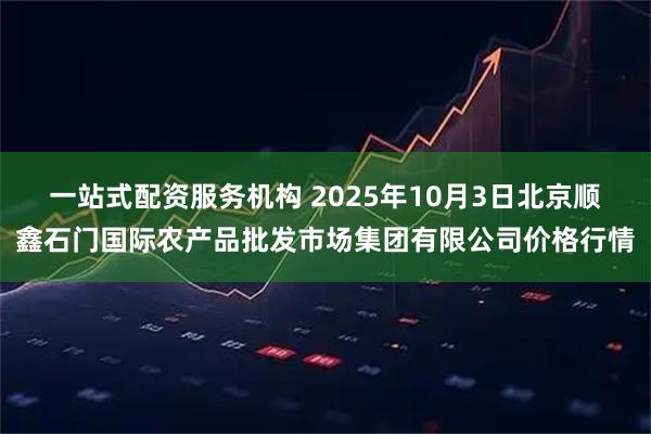 一站式配资服务机构 2025年10月3日北京顺鑫石门国际农产品批发市场集团有限公司价格行情
