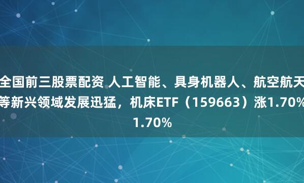 全国前三股票配资 人工智能、具身机器人、航空航天等新兴领域发展迅猛，机床ETF（159663）涨1.70%