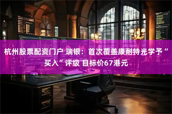 杭州股票配资门户 瑞银：首次覆盖康耐特光学予“买入”评级 目标价67港元