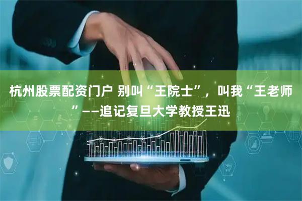 杭州股票配资门户 别叫“王院士”，叫我“王老师”——追记复旦大学教授王迅