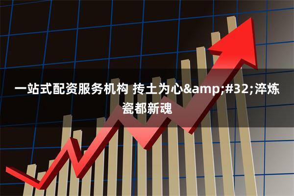 一站式配资服务机构 抟土为心 淬炼瓷都新魂