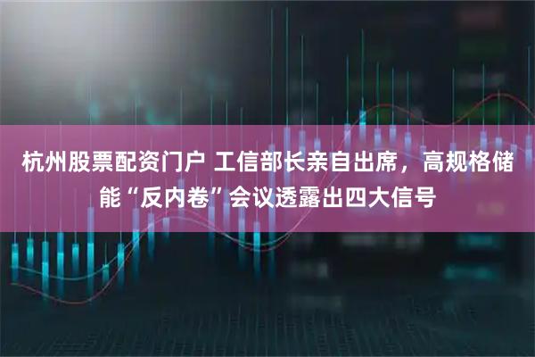 杭州股票配资门户 工信部长亲自出席，高规格储能“反内卷”会议透露出四大信号