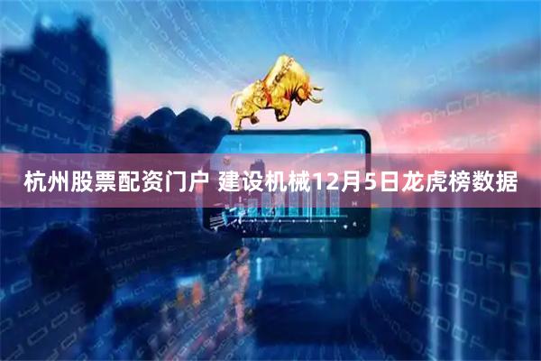杭州股票配资门户 建设机械12月5日龙虎榜数据