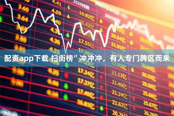 配资app下载 扫街榜”冲冲冲，有人专门跨区而来
