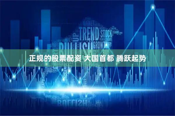 正规的股票配资 大国首都 腾跃起势