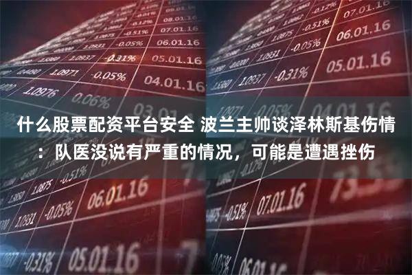 什么股票配资平台安全 波兰主帅谈泽林斯基伤情：队医没说有严重的情况，可能是遭遇挫伤