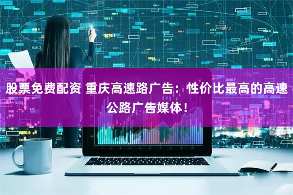 股票免费配资 重庆高速路广告：性价比最高的高速公路广告媒体！