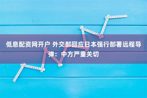 低息配资网开户 外交部回应日本强行部署远程导弹：中方严重关切