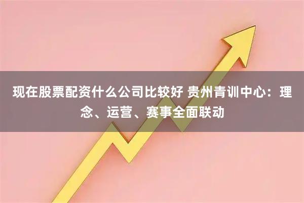现在股票配资什么公司比较好 贵州青训中心：理念、运营、赛事全面联动