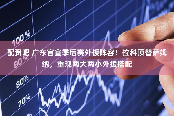 配资吧 广东官宣季后赛外援阵容！拉科顶替萨姆纳，重现两大两小外援搭配