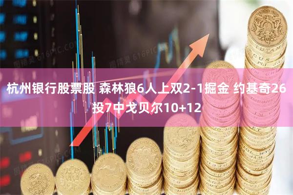 杭州银行股票股 森林狼6人上双2-1掘金 约基奇26投7中戈贝尔10+12